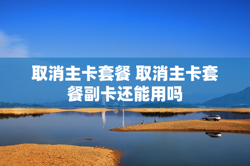 取消主卡套餐 取消主卡套餐副卡还能用吗