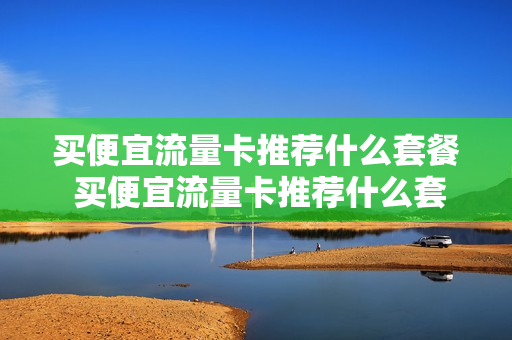 买便宜流量卡推荐什么套餐 买便宜流量卡推荐什么套餐最划算
