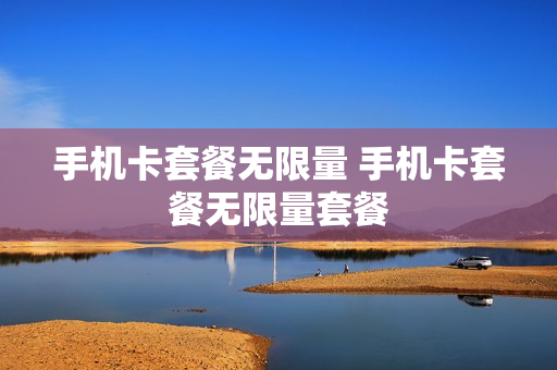 手机卡套餐无限量 手机卡套餐无限量套餐