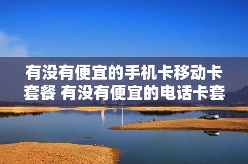 有没有便宜的手机卡移动卡套餐 有没有便宜的电话卡套餐