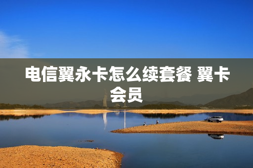 电信翼永卡怎么续套餐 翼卡会员
