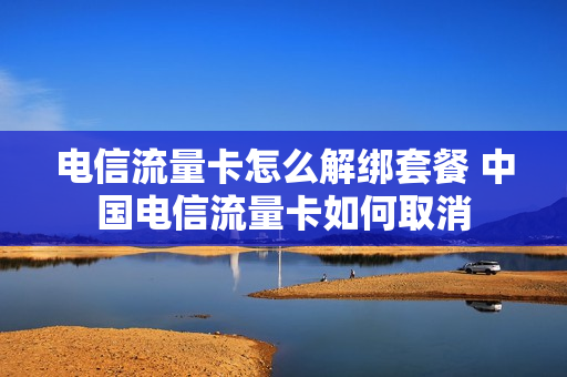 电信流量卡怎么解绑套餐 中国电信流量卡如何取消