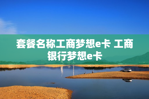 套餐名称工商梦想e卡 工商银行梦想e卡