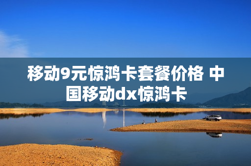 移动9元惊鸿卡套餐价格 中国移动dx惊鸿卡