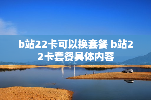 b站22卡可以换套餐 b站22卡套餐具体内容