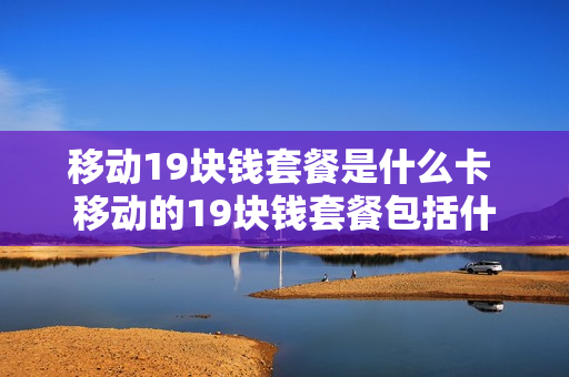 移动19块钱套餐是什么卡 移动的19块钱套餐包括什么