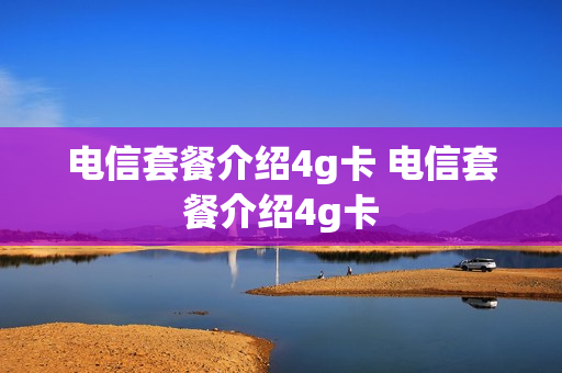 电信套餐介绍4g卡 电信套餐介绍4g卡