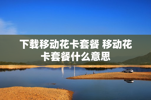 下载移动花卡套餐 移动花卡套餐什么意思