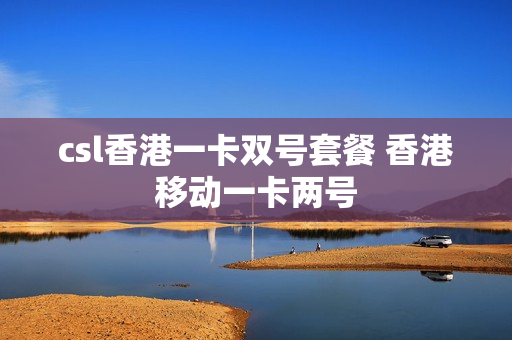 csl香港一卡双号套餐 香港移动一卡两号