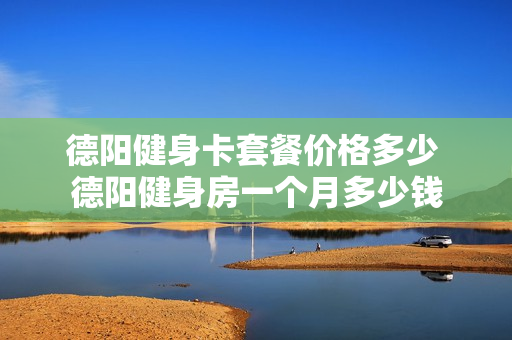 德阳健身卡套餐价格多少 德阳健身房一个月多少钱