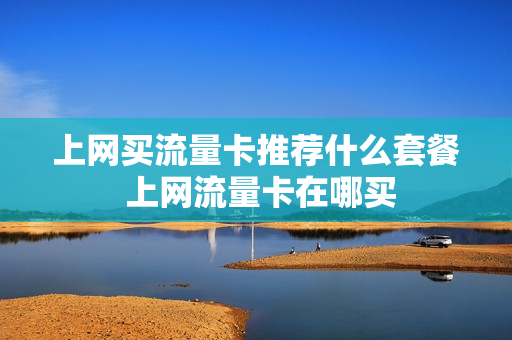 上网买流量卡推荐什么套餐 上网流量卡在哪买