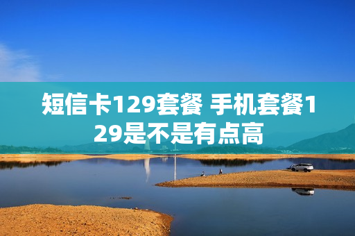 短信卡129套餐 手机套餐129是不是有点高