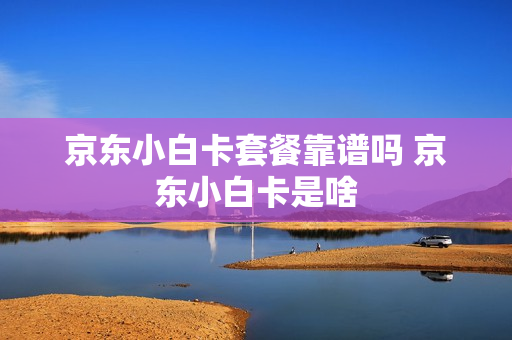 京东小白卡套餐靠谱吗 京东小白卡是啥