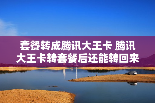 套餐转成腾讯大王卡 腾讯大王卡转套餐后还能转回来吗