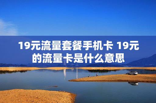 19元流量套餐手机卡 19元的流量卡是什么意思