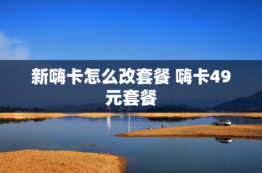 新嗨卡怎么改套餐 嗨卡49元套餐