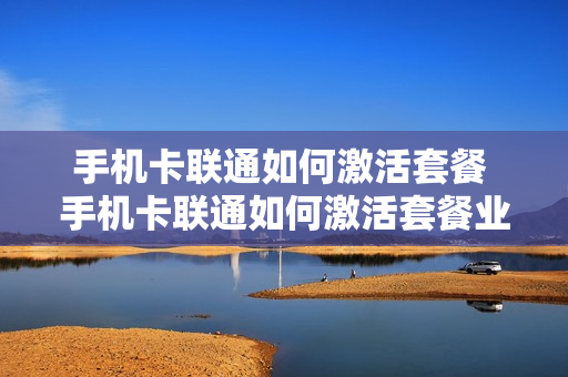 手机卡联通如何激活套餐 手机卡联通如何激活套餐业务
