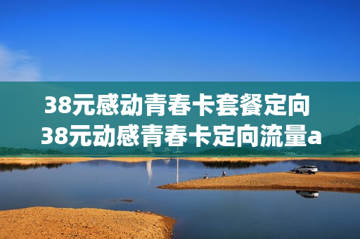 38元感动青春卡套餐定向 38元动感青春卡定向流量app有哪些?