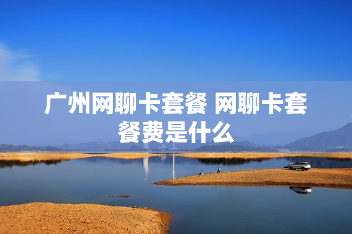 广州网聊卡套餐 网聊卡套餐费是什么