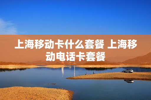 上海移动卡什么套餐 上海移动电话卡套餐