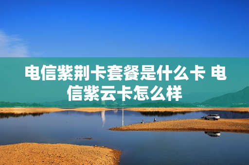 电信紫荆卡套餐是什么卡 电信紫云卡怎么样