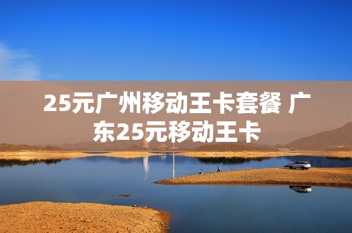 25元广州移动王卡套餐 广东25元移动王卡