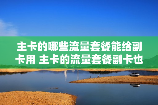 主卡的哪些流量套餐能给副卡用 主卡的流量套餐副卡也可以用吗