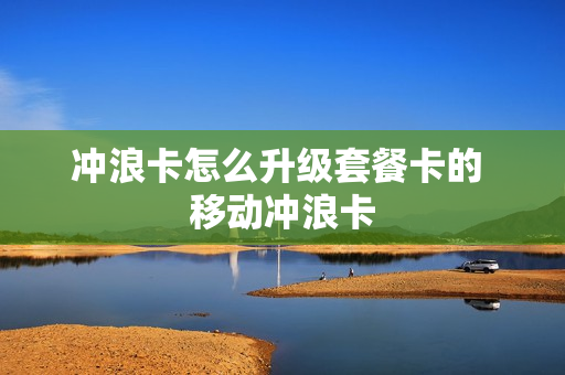 冲浪卡怎么升级套餐卡的 移动冲浪卡