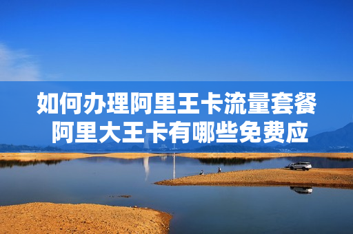如何办理阿里王卡流量套餐 阿里大王卡有哪些免费应用