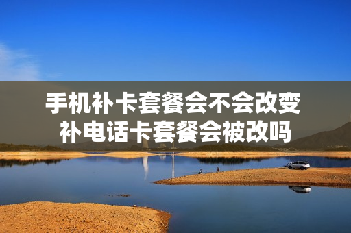 手机补卡套餐会不会改变 补电话卡套餐会被改吗