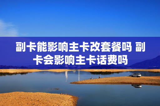 副卡能影响主卡改套餐吗 副卡会影响主卡话费吗