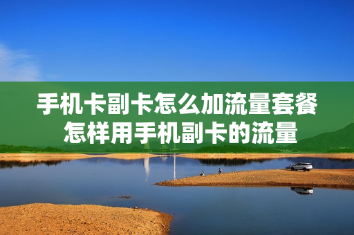手机卡副卡怎么加流量套餐 怎样用手机副卡的流量
