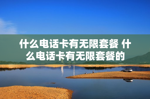 什么电话卡有无限套餐 什么电话卡有无限套餐的