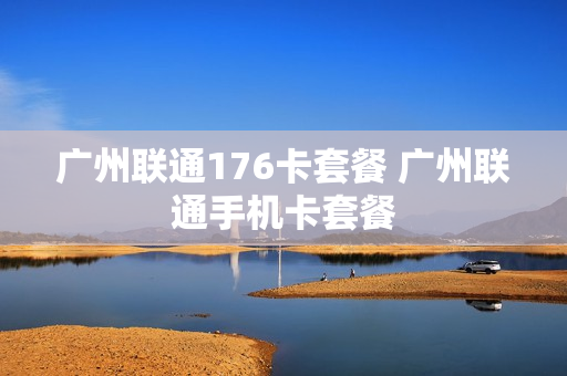广州联通176卡套餐 广州联通手机卡套餐