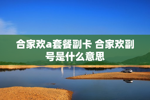 合家欢a套餐副卡 合家欢副号是什么意思