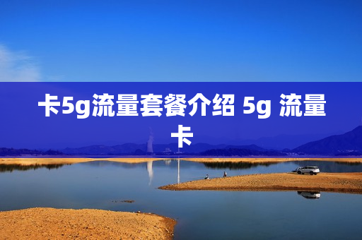 卡5g流量套餐介绍 5g 流量卡