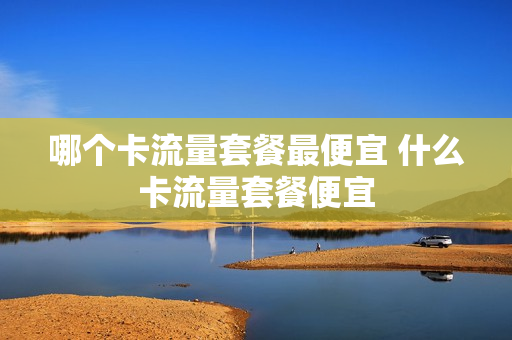 哪个卡流量套餐最便宜 什么卡流量套餐便宜