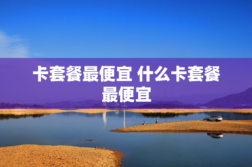 卡套餐最便宜 什么卡套餐最便宜