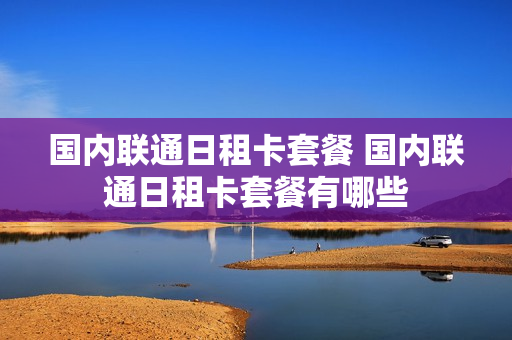 国内联通日租卡套餐 国内联通日租卡套餐有哪些