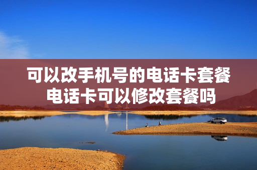 可以改手机号的电话卡套餐 电话卡可以修改套餐吗