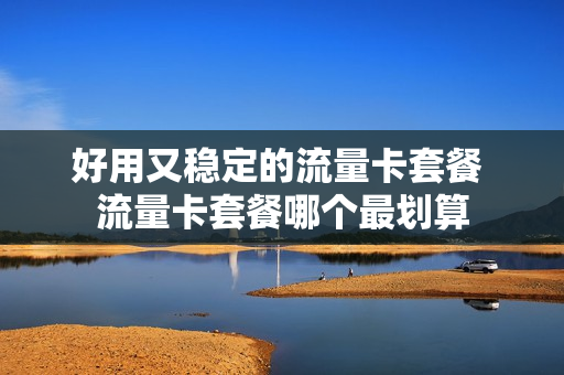 好用又稳定的流量卡套餐 流量卡套餐哪个最划算