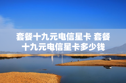 套餐十九元电信星卡 套餐十九元电信星卡多少钱