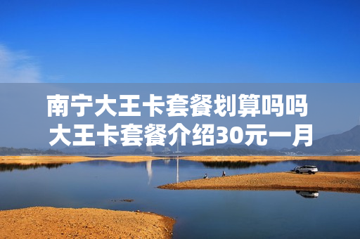 南宁大王卡套餐划算吗吗 大王卡套餐介绍30元一月