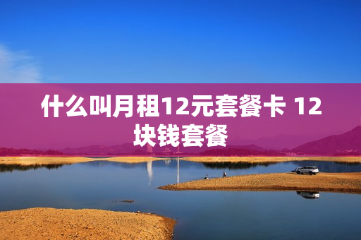 什么叫月租12元套餐卡 12块钱套餐