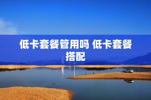 低卡套餐管用吗 低卡套餐搭配