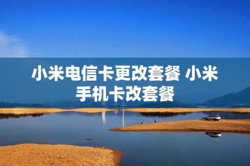 小米电信卡更改套餐 小米手机卡改套餐