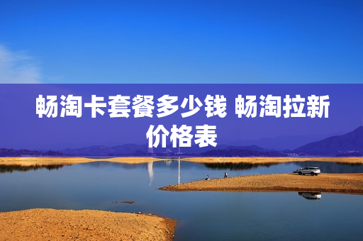 畅淘卡套餐多少钱 畅淘拉新价格表