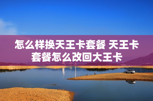 怎么样换天王卡套餐 天王卡套餐怎么改回大王卡