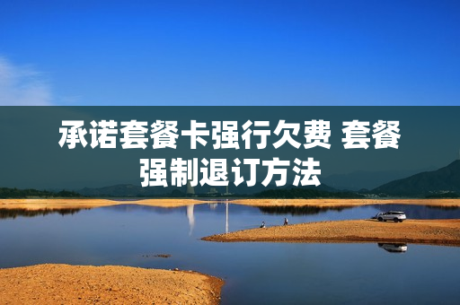 承诺套餐卡强行欠费 套餐强制退订方法