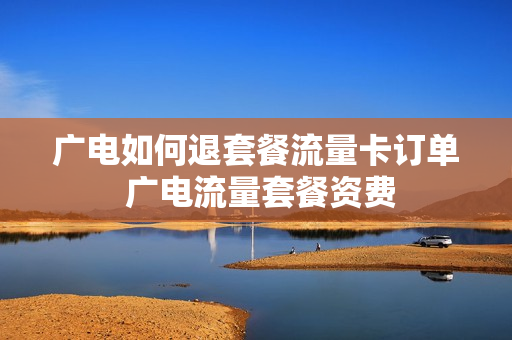 广电如何退套餐流量卡订单 广电流量套餐资费